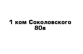 1 ком Соколовского 80а